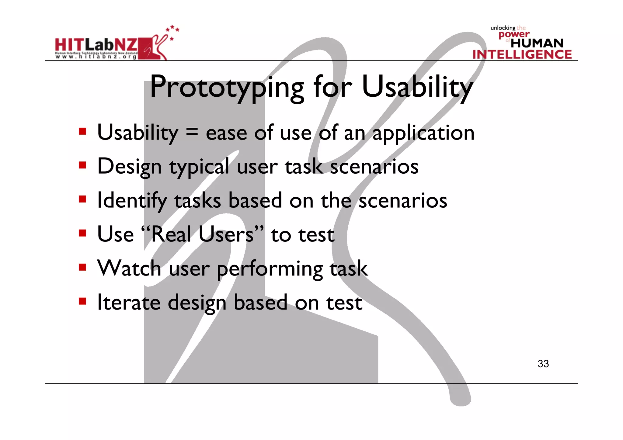 Prototyping for Usability
  Usability = ease of use of an application
  Design typical user task scenarios
  Identify tasks based on the scenarios
  Use “Real Users” to test
  Watch user performing task
  Iterate design based on test
33
 