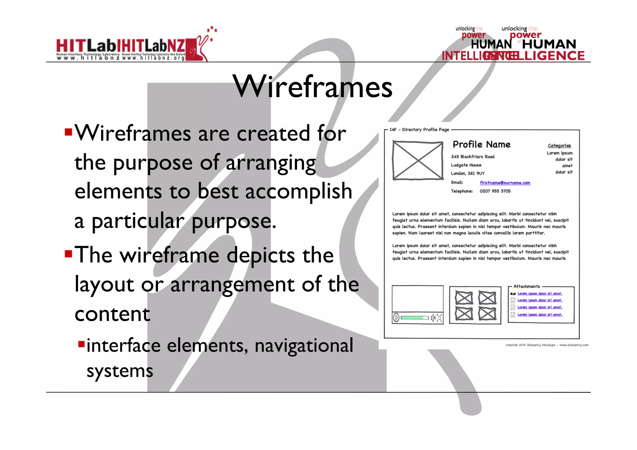 Wireframes
 Wireframes are created for
the purpose of arranging
elements to best accomplish
a particular purpose.
 The wireframe depicts the
layout or arrangement of the
content
 interface elements, navigational
systems
 