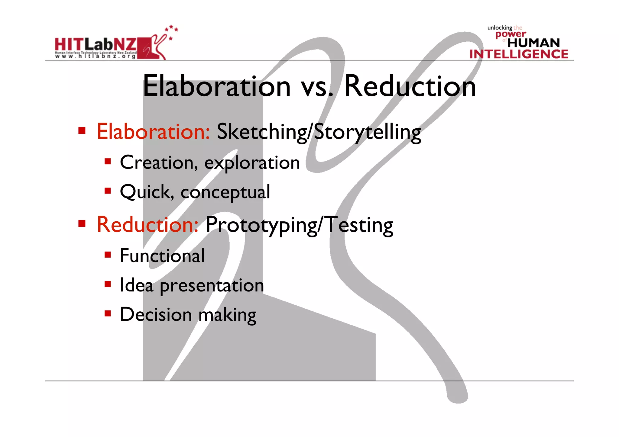 Elaboration vs. Reduction
  Elaboration: Sketching/Storytelling
  Creation, exploration
  Quick, conceptual
  Reduction: Prototyping/Testing
  Functional
  Idea presentation
  Decision making
 