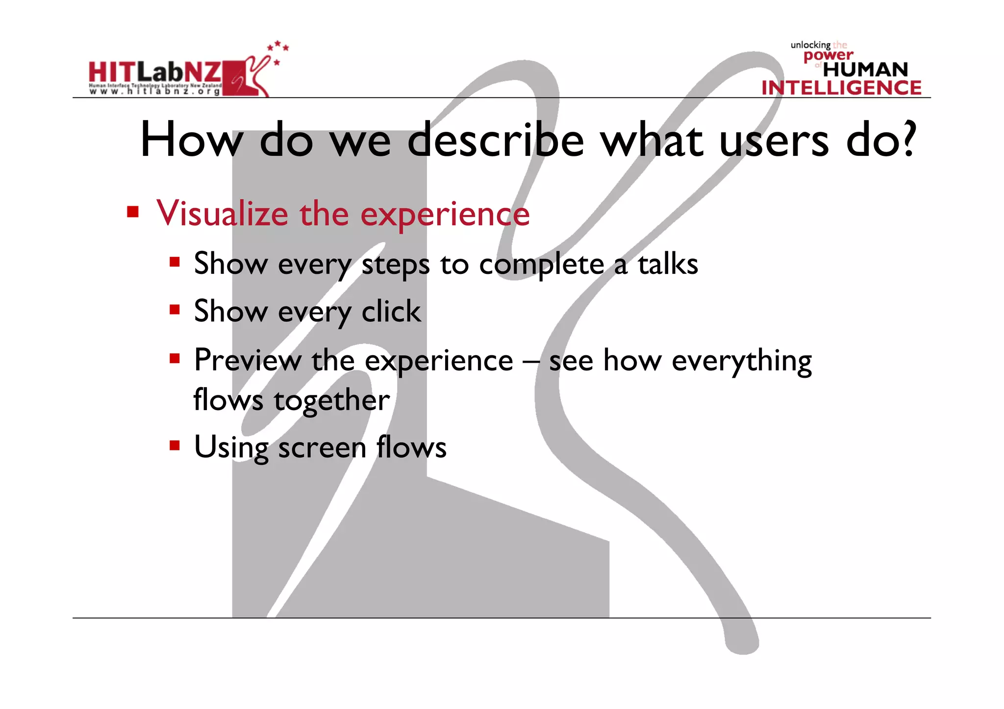 How do we describe what users do?
  Visualize the experience
  Show every steps to complete a talks
  Show every click
  Preview the experience – see how everything
flows together
  Using screen flows
 