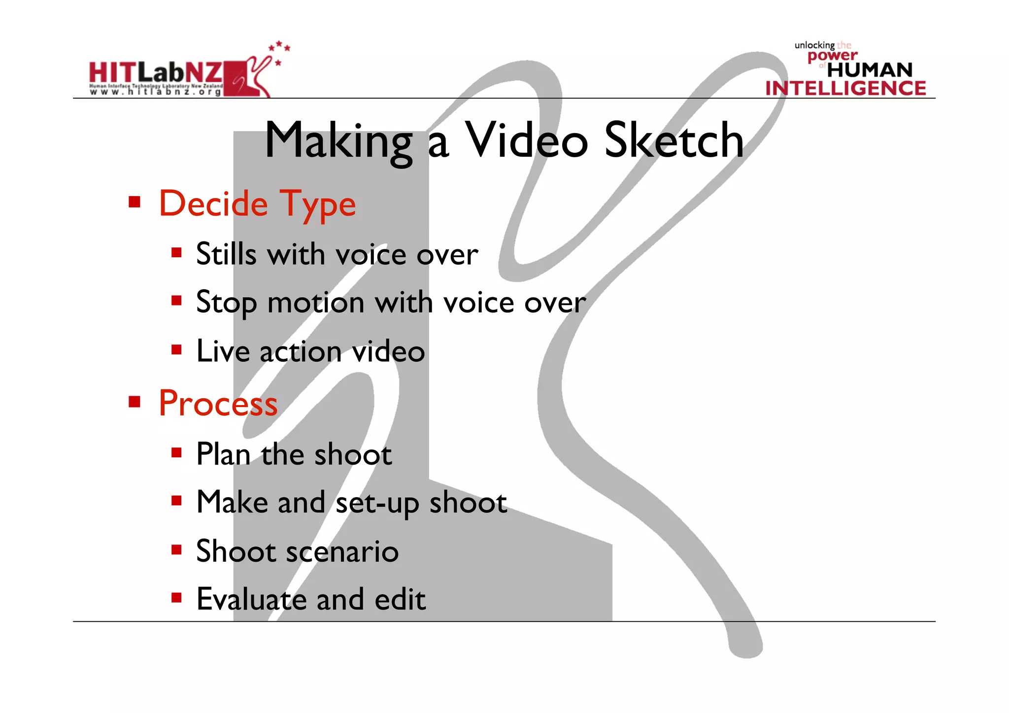 Making a Video Sketch
  Decide Type
  Stills with voice over
  Stop motion with voice over
  Live action video
  Process
  Plan the shoot
  Make and set-up shoot
  Shoot scenario
  Evaluate and edit
 