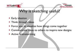 Why is sketching useful?
  Early ideation
  Think through ideas
  Force you to visualize how things come together
  Communicate ideas to others to inspire new designs
  Active brainstorming
 