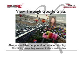 View Through Google Glass
Always available peripheral information display
Combining computing, communications and content capture
 