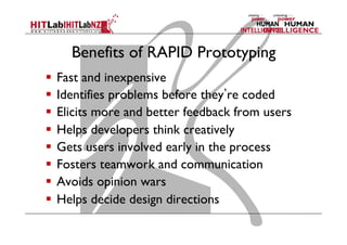 Benefits of RAPID Prototyping
  Fast and inexpensive
  Identifies problems before they re coded
  Elicits more and better feedback from users
  Helps developers think creatively
  Gets users involved early in the process
  Fosters teamwork and communication
  Avoids opinion wars
  Helps decide design directions
 