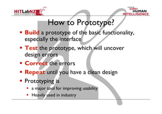 How to Prototype?
  Build a prototype of the basic functionality,
especially the interface
  Test the prototype, which will uncover
design errors
  Correct the errors
  Repeat until you have a clean design
  Prototyping is
  a major tool for improving usability
  Heavily used in industry 31
 