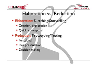 Elaboration vs. Reduction
  Elaboration: Sketching/Storytelling
  Creation, exploration
  Quick, conceptual
  Reduction: Prototyping/Testing
  Functional
  Idea presentation
  Decision making
 