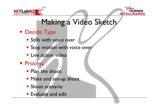 Making a Video Sketch
  Decide Type
  Stills with voice over
  Stop motion with voice over
  Live action video
  Process
  Plan the shoot
  Make and set-up shoot
  Shoot scenario
  Evaluate and edit
 