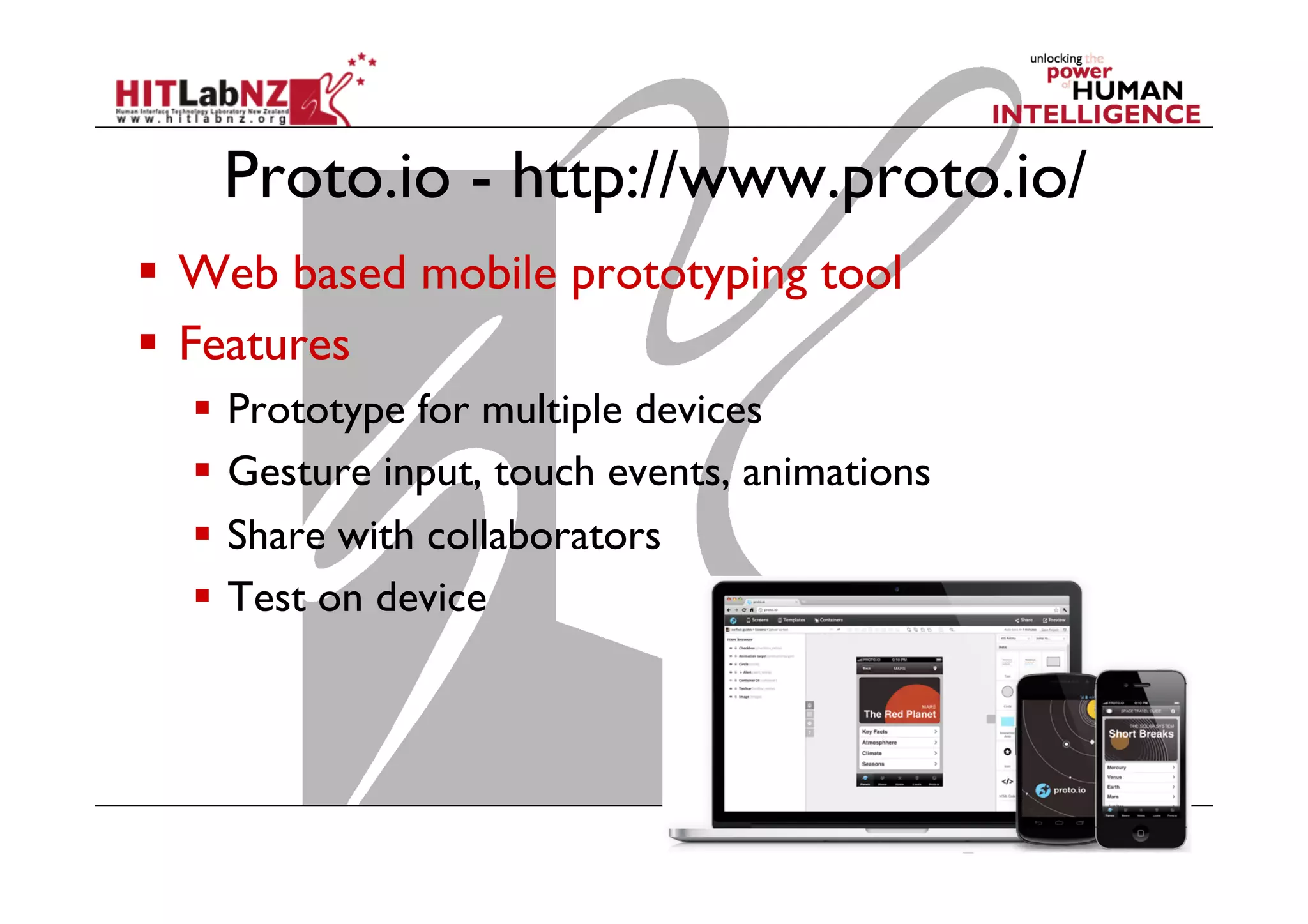 Proto.io - http://www.proto.io/
  Web based mobile prototyping tool
  Features
  Prototype for multiple devices
  Gesture input, touch events, animations
  Share with collaborators
  Test on device
 