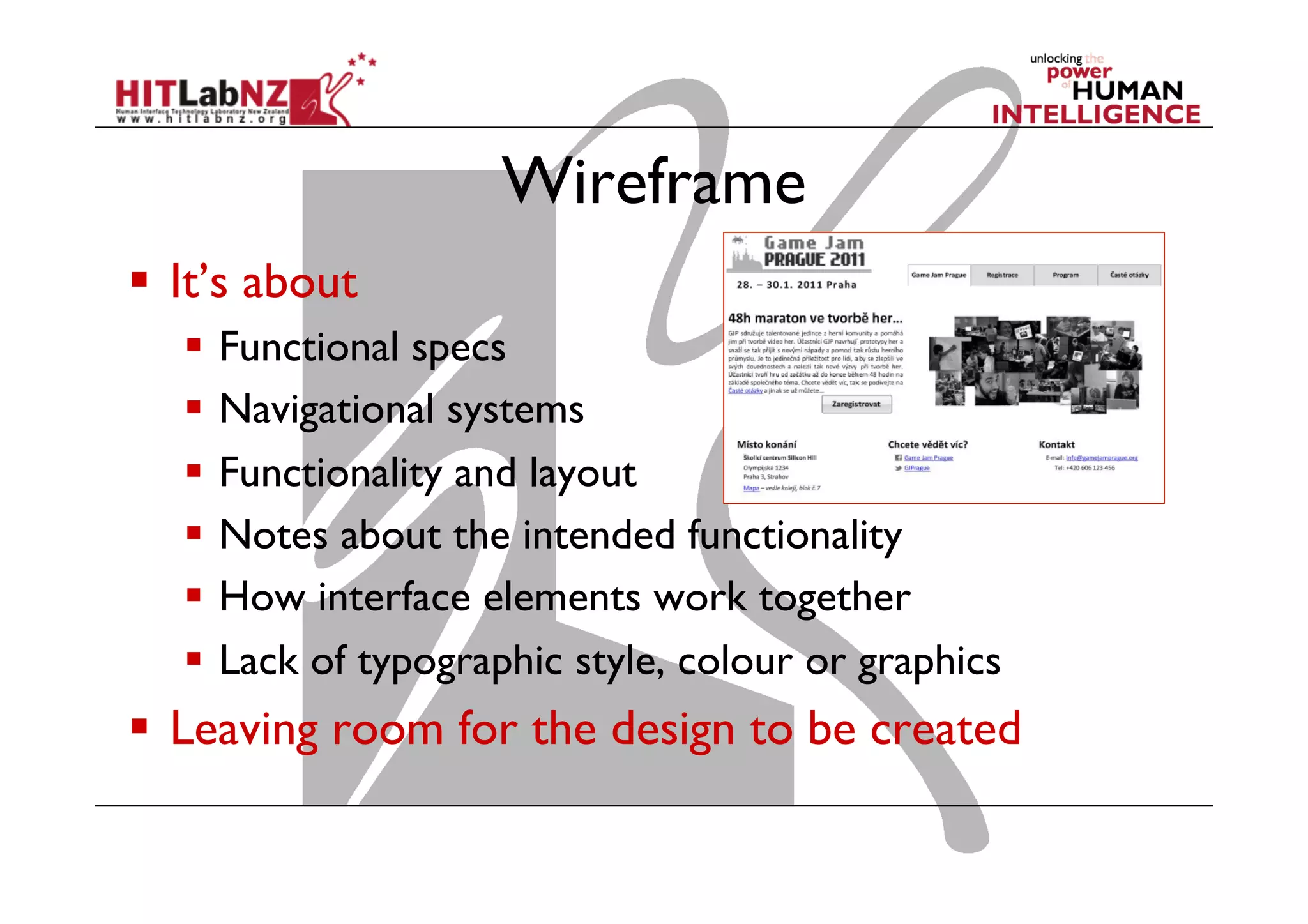 Wireframe
  It’s about
  Functional specs
  Navigational systems
  Functionality and layout
  Notes about the intended functionality
  How interface elements work together
  Lack of typographic style, colour or graphics
  Leaving room for the design to be created
 