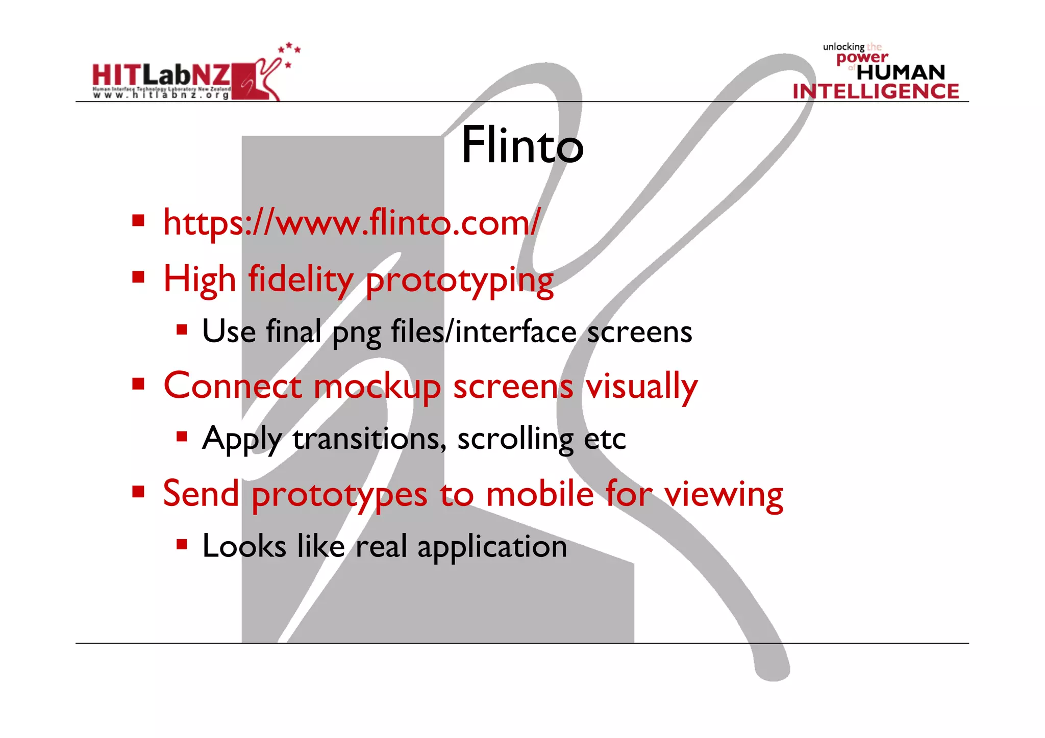 Flinto
  https://www.flinto.com/
  High fidelity prototyping
  Use final png files/interface screens
  Connect mockup screens visually
  Apply transitions, scrolling etc
  Send prototypes to mobile for viewing
  Looks like real application
 