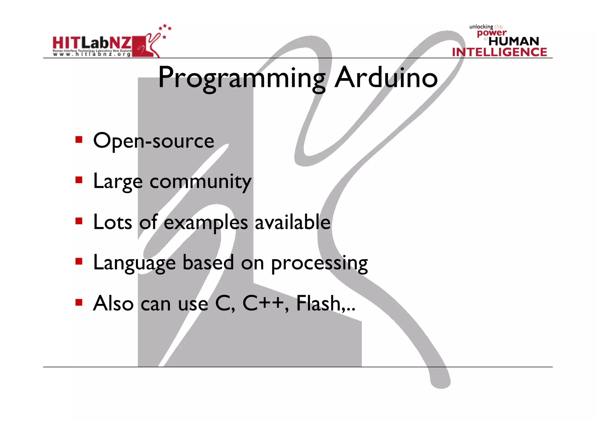 Programming Arduino
  Open-source
  Large community
  Lots of examples available
  Language based on processing
  Also can use C, C++, Flash,..
 