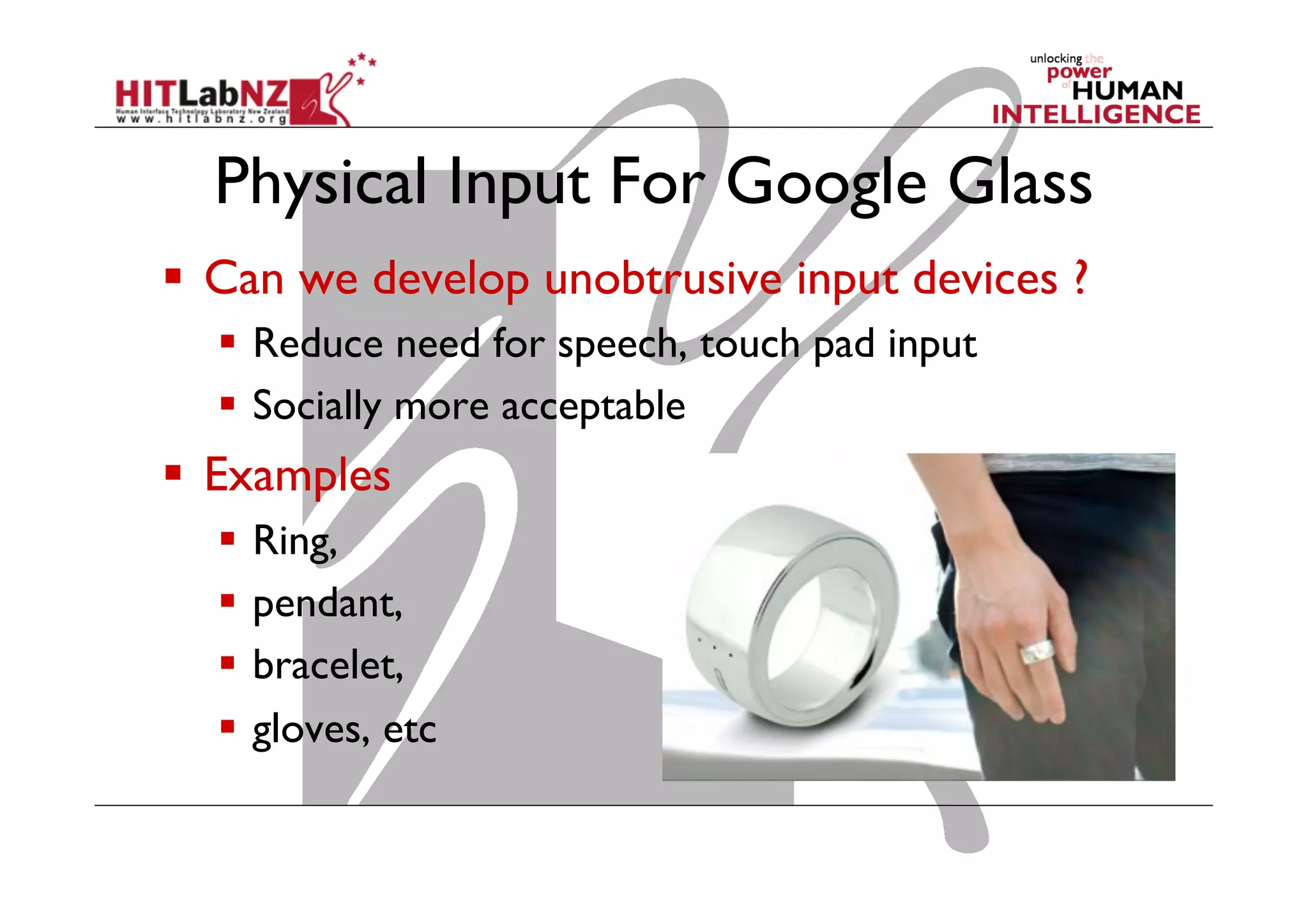 Physical Input For Google Glass
  Can we develop unobtrusive input devices ?
  Reduce need for speech, touch pad input
  Socially more acceptable
  Examples
  Ring,
  pendant,
  bracelet,
  gloves, etc
 