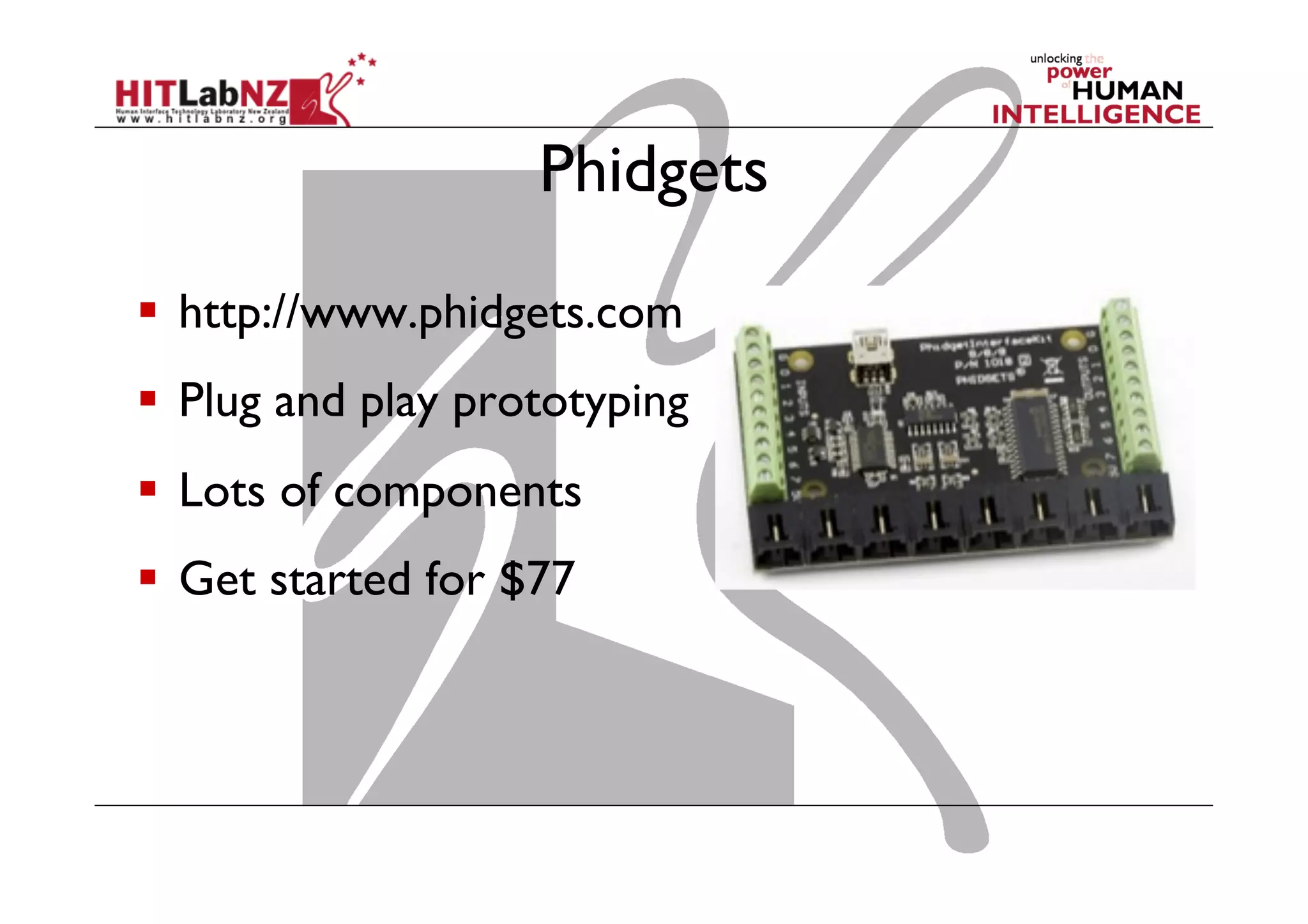 Phidgets
  http://www.phidgets.com
  Plug and play prototyping
  Lots of components
  Get started for $77
 