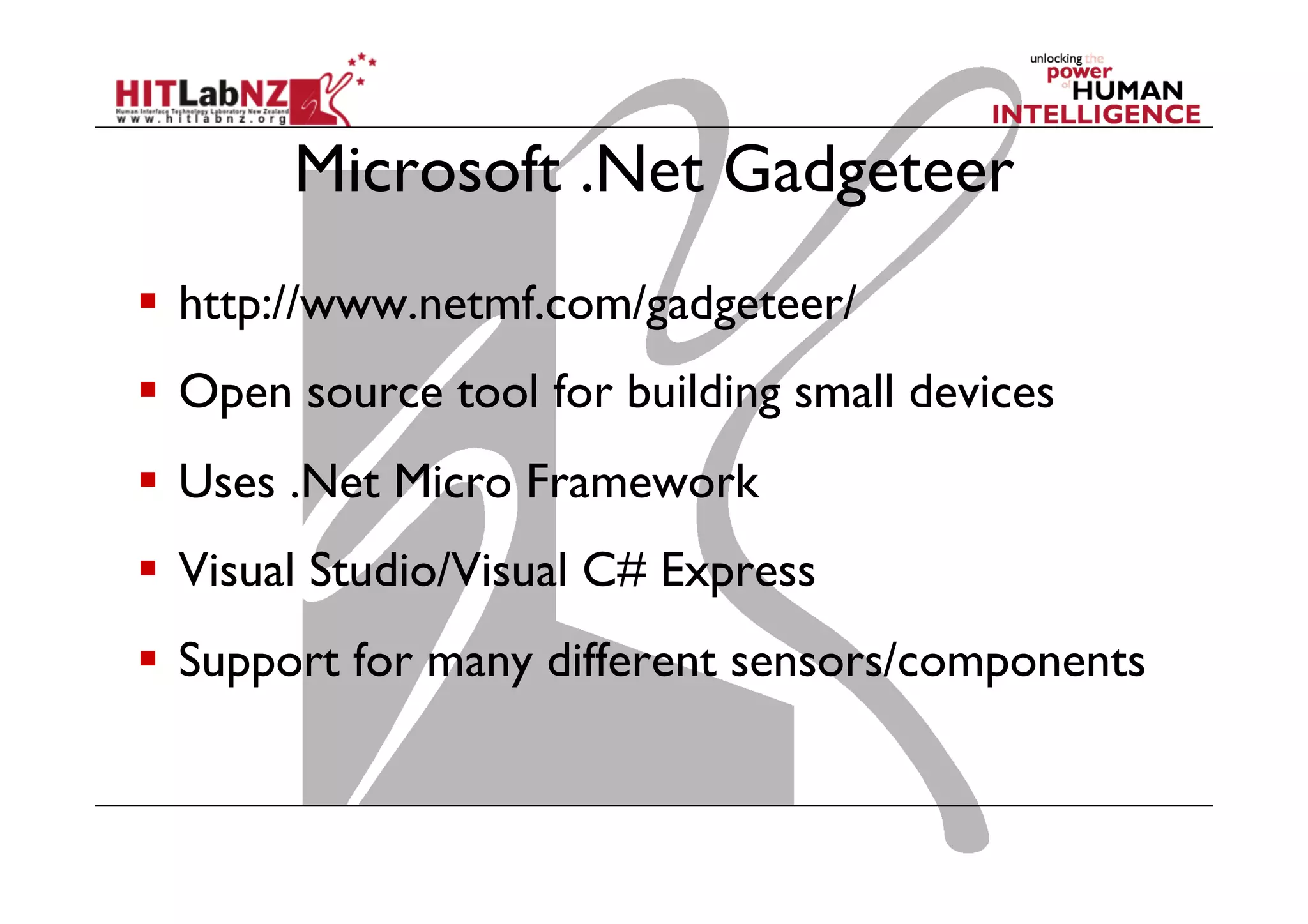 Microsoft .Net Gadgeteer
  http://www.netmf.com/gadgeteer/
  Open source tool for building small devices
  Uses .Net Micro Framework
  Visual Studio/Visual C# Express
  Support for many different sensors/components
 