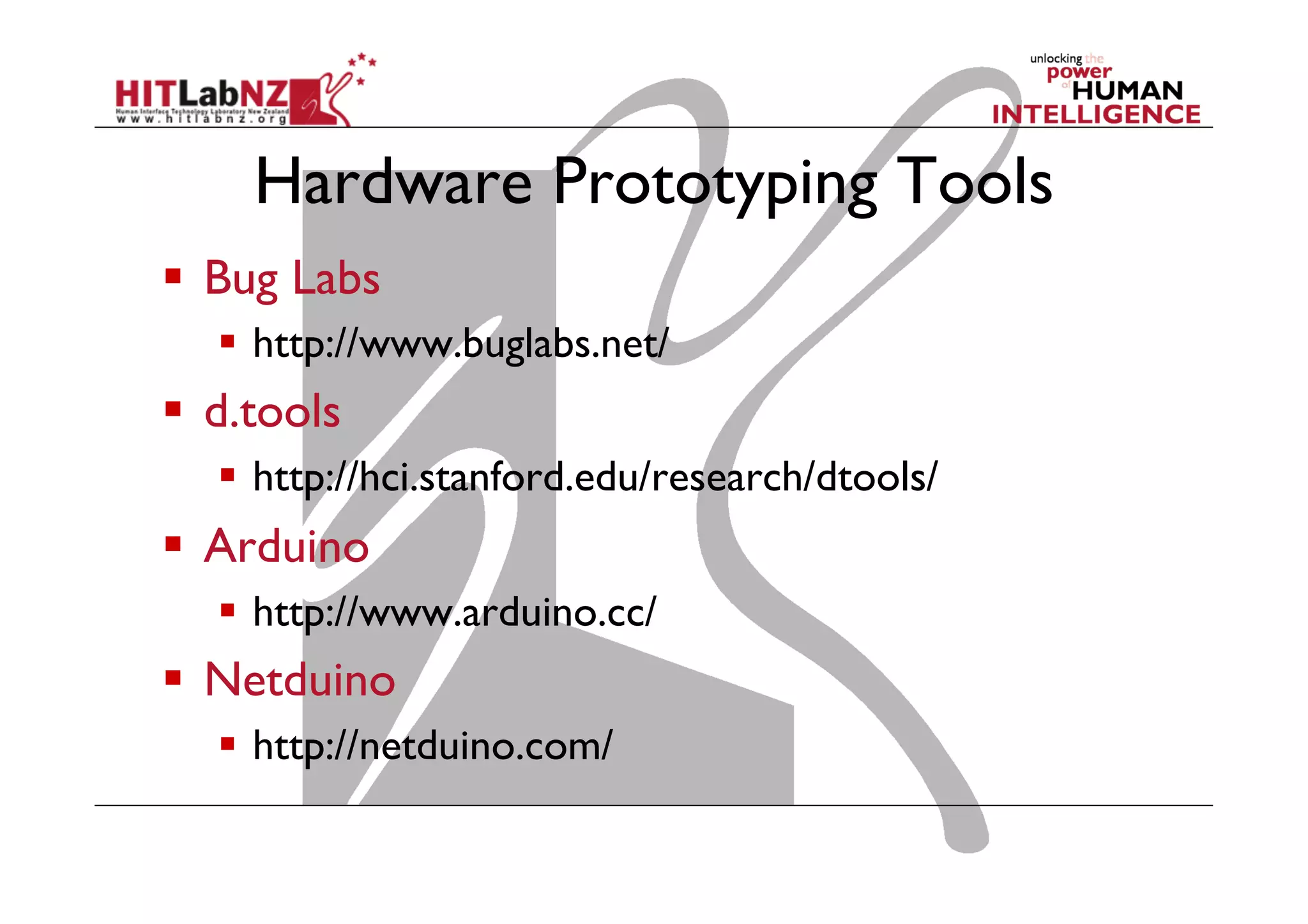 Hardware Prototyping Tools
  Bug Labs
  http://www.buglabs.net/
  d.tools
  http://hci.stanford.edu/research/dtools/
  Arduino
  http://www.arduino.cc/
  Netduino
  http://netduino.com/
 