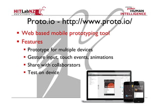Proto.io - http://www.proto.io/
  Web based mobile prototyping tool
  Features
  Prototype for multiple devices
  Gesture input, touch events, animations
  Share with collaborators
  Test on device
 