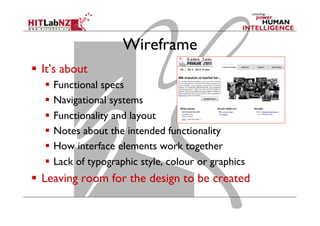 Wireframe
  It’s about
  Functional specs
  Navigational systems
  Functionality and layout
  Notes about the intended functionality
  How interface elements work together
  Lack of typographic style, colour or graphics
  Leaving room for the design to be created
 