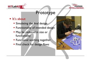 Prototype
  It’s about
  Simulating the final design
  Functionality of intended design
  May be reduced in size or
functionality
  Functional working together
  Final check for design flaws
 