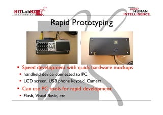 Rapid Prototyping
  Speed development with quick hardware mockups
  handheld device connected to PC
  LCD screen, USB phone keypad, Camera
  Can use PC tools for rapid development
  Flash, Visual Basic, etc
 