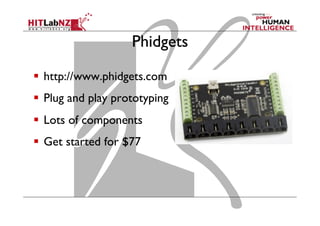 Phidgets
  http://www.phidgets.com
  Plug and play prototyping
  Lots of components
  Get started for $77
 