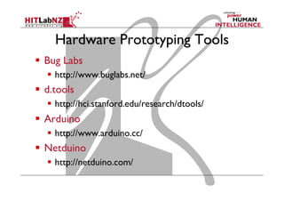 Hardware Prototyping Tools
  Bug Labs
  http://www.buglabs.net/
  d.tools
  http://hci.stanford.edu/research/dtools/
  Arduino
  http://www.arduino.cc/
  Netduino
  http://netduino.com/
 