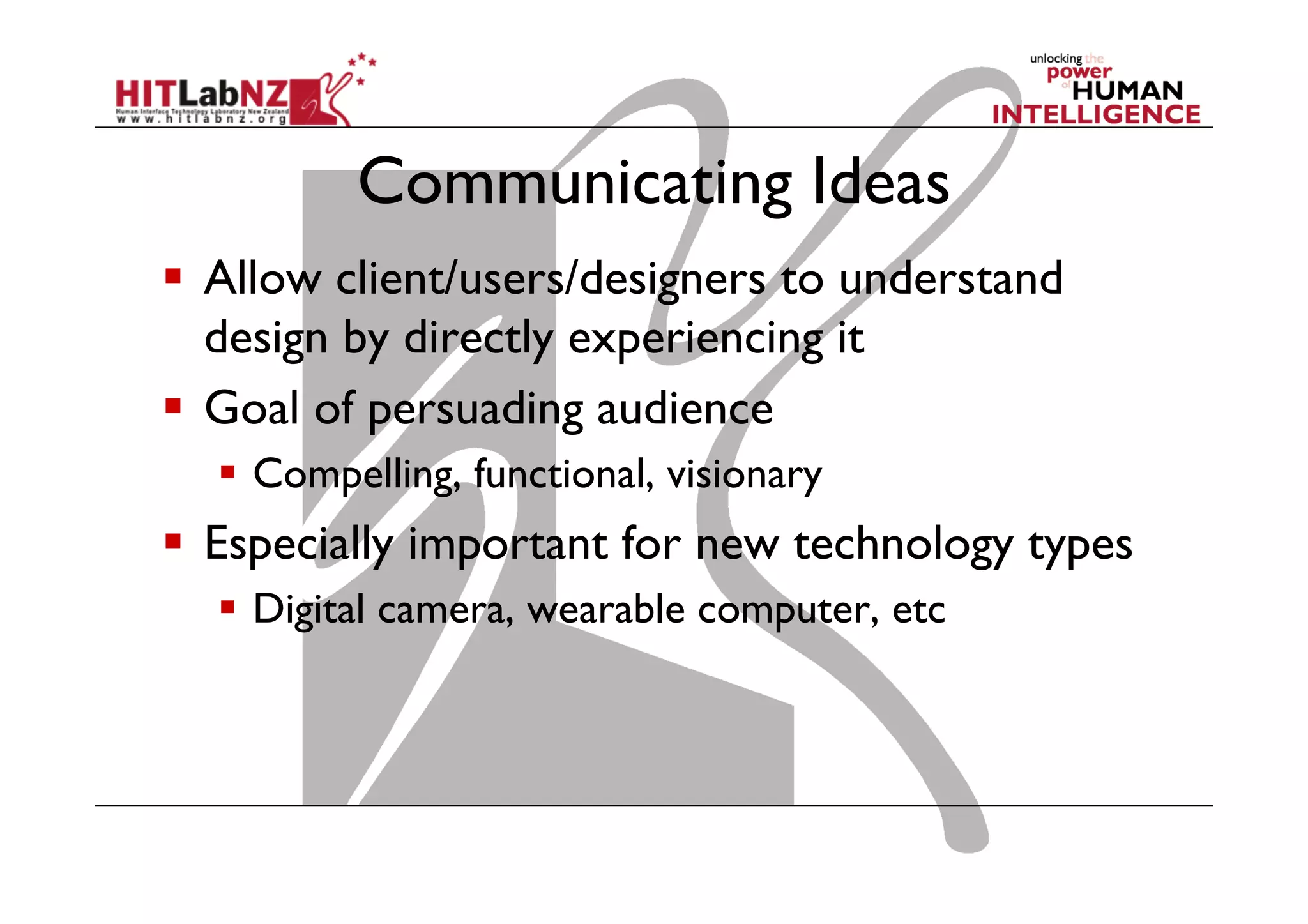 Communicating Ideas
  Allow client/users/designers to understand
design by directly experiencing it
  Goal of persuading audience
  Compelling, functional, visionary
  Especially important for new technology types
  Digital camera, wearable computer, etc
 