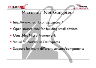 Microsoft .Net Gadgeteer
  http://www.netmf.com/gadgeteer/
  Open source tool for building small devices
  Uses .Net Micro Framework
  Visual Studio/Visual C# Express
  Support for many different sensors/components
 
