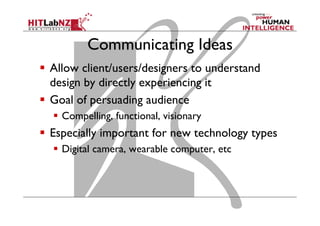 Communicating Ideas
  Allow client/users/designers to understand
design by directly experiencing it
  Goal of persuading audience
  Compelling, functional, visionary
  Especially important for new technology types
  Digital camera, wearable computer, etc
 