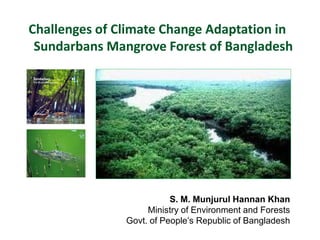 Challenges of Climate Change Adaptation in
 Sundarbans Mangrove Forest of Bangladesh




                          S. M. Munjurul Hannan Khan
                    Ministry of Environment and Forests
               Govt. of People’s Republic of Bangladesh
 