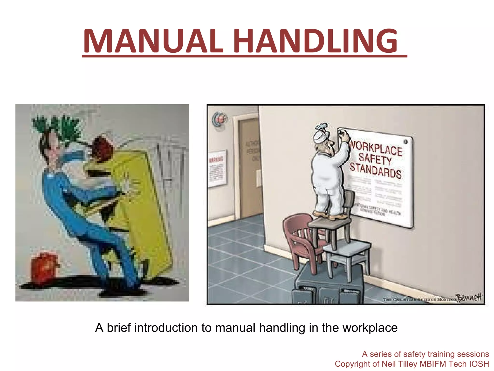 MANUAL HANDLING  A brief introduction to manual handling in the workplace A series of safety training sessions Copyright of Neil Tilley MBIFM Tech IOSH 