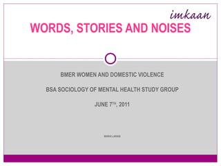 BMER WOMEN AND DOMESTIC VIOLENCE BSA SOCIOLOGY OF MENTAL HEALTH STUDY GROUP JUNE 7 TH , 2011 MARAI LARASI WORDS, STORIES AND NOISES 