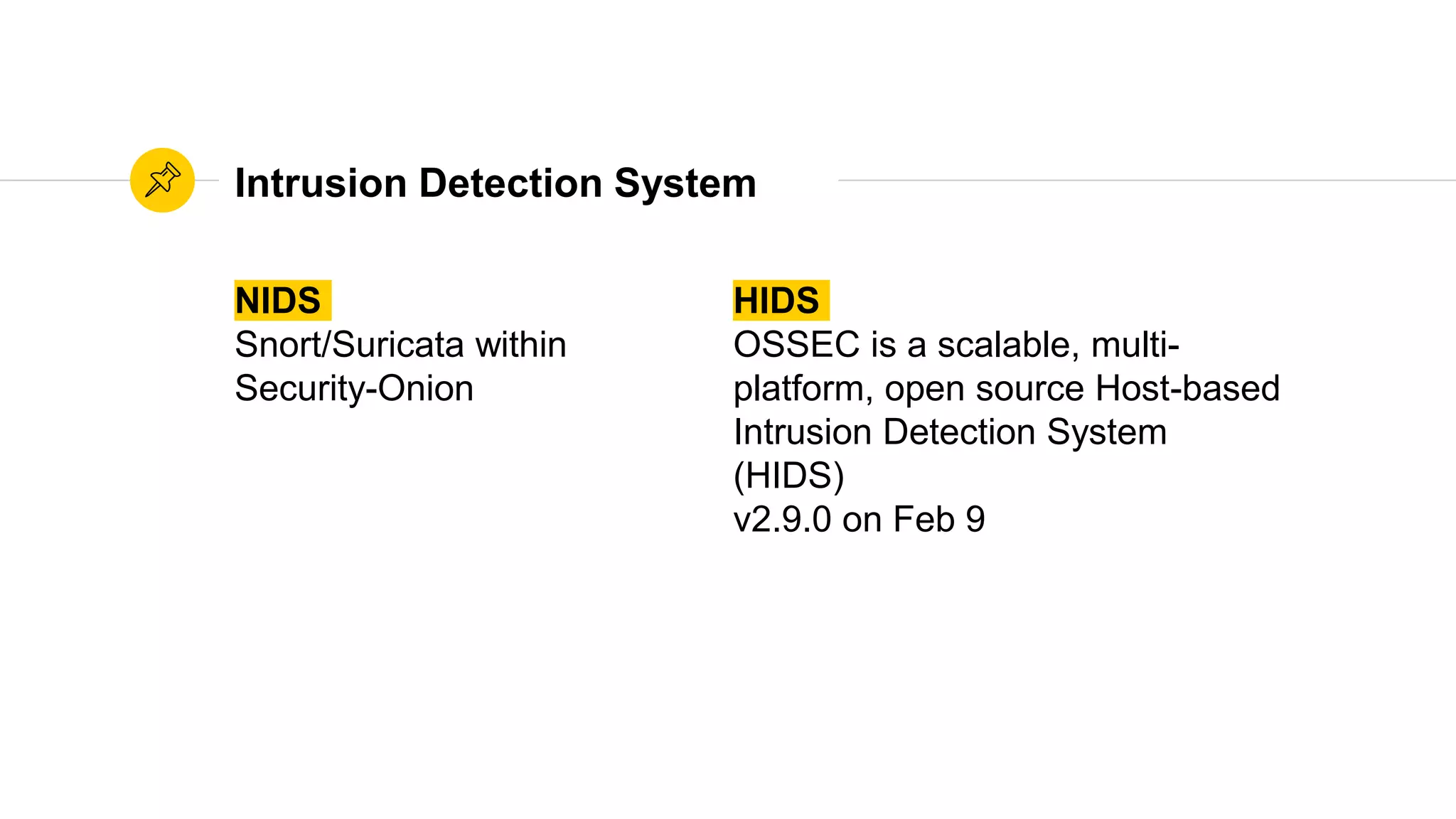 Intrusion Detection System
NIDS
Snort/Suricata within
Security-Onion
HIDS
OSSEC is a scalable, multi-
platform, open source Host-based
Intrusion Detection System
(HIDS)
v2.9.0 on Feb 9
 
