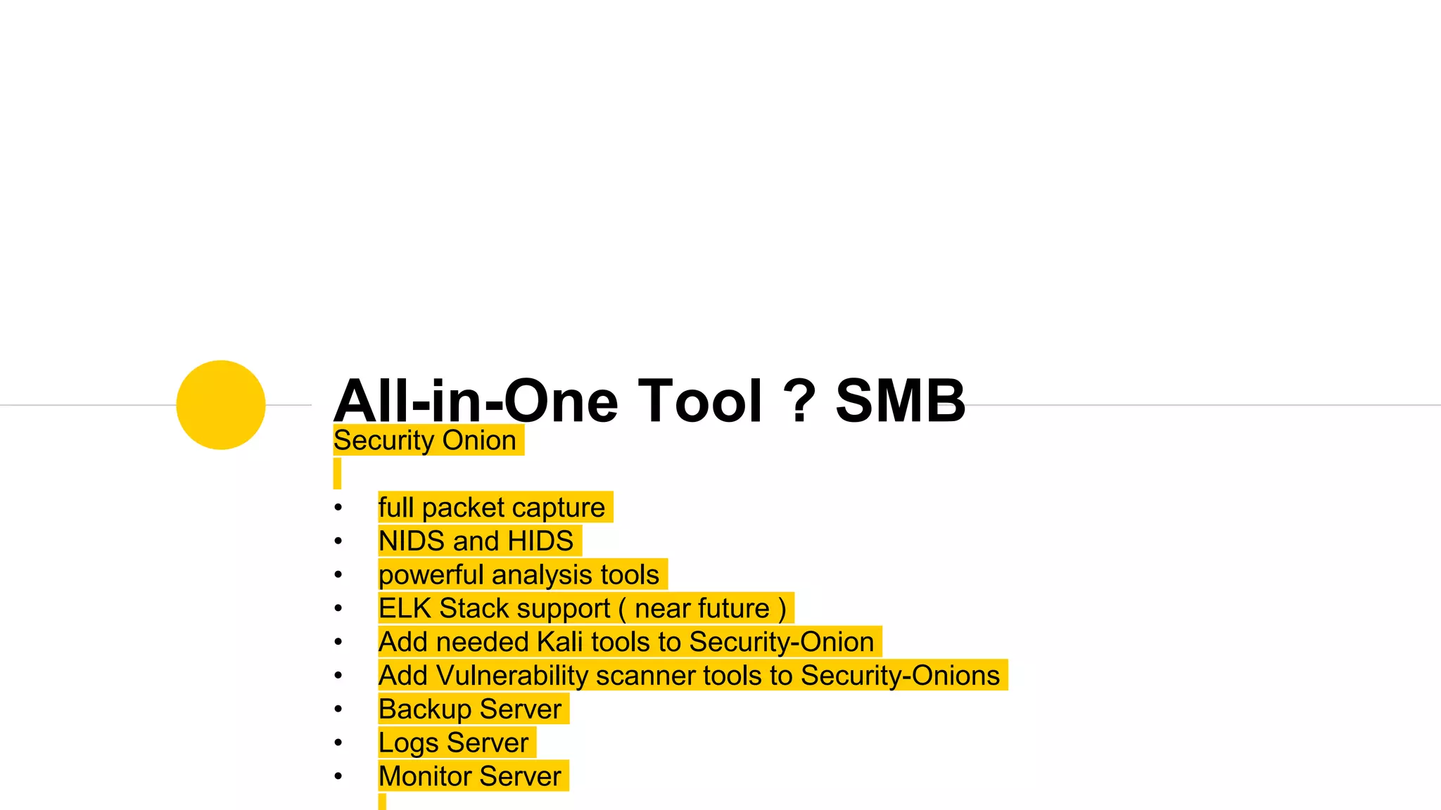 Security Onion
• full packet capture
• NIDS and HIDS
• powerful analysis tools
• ELK Stack support ( near future )
• Add needed Kali tools to Security-Onion
• Add Vulnerability scanner tools to Security-Onions
• Backup Server
• Logs Server
• Monitor Server
All-in-One Tool ? SMB
 