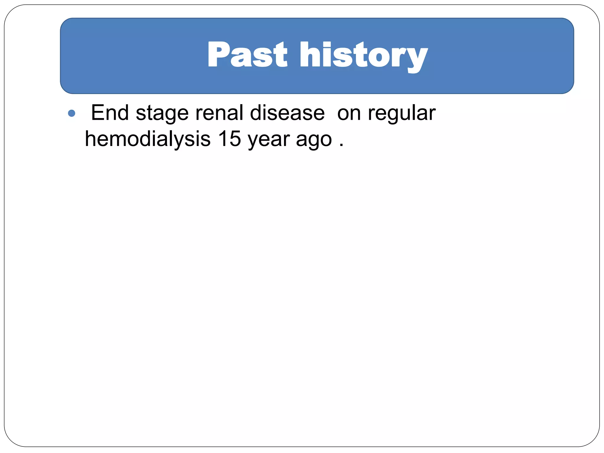  End stage renal disease on regular
hemodialysis 15 year ago .
Past history
 