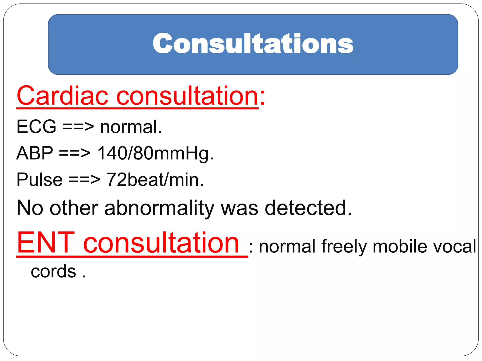 Cardiac consultation:
ECG ==> normal.
ABP ==> 140/80mmHg.
Pulse ==> 72beat/min.
No other abnormality was detected.
ENT consultation : normal freely mobile vocal
cords .
Consultations
 