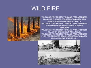 WILD FIRE WILDLAND FIRE PROTECTION AND PREPAREDNESS PLAN FOR PLASHES CONSERVATION AREA AND SURROUNDING OPEN SPACE TRACTS; WILDLAND FIRE PROTECTION AND PREPAREDNESS PLAN FOR RALPH AND FLORENCE SHOOP MEMORIAL WILDLAND FIRE PROTECTION AND PREPAREDNESS PLAN FOR GREEN BELT WELL FIELD; WILDLAND FIRE PROTECTION AND PREPAREDNESS PLAN FOR PRINCESS BEACH CONSERVATION AREA AND ADJACENT SCARGO HILL 