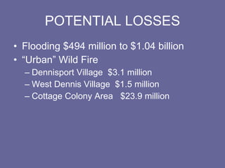 POTENTIAL LOSSES Flooding $494 million to $1.04 billion “Urban” Wild Fire Dennisport Village  $3.1 million West Dennis Village  $1.5 million Cottage Colony Area  $23.9 million 