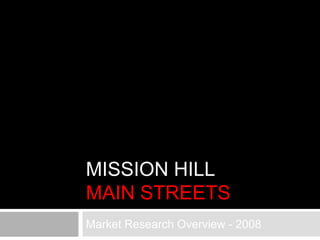 MISSION HILL
MAIN STREETS
Market Research Overview - 2008
 