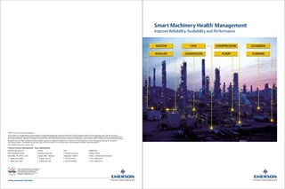 TM


                                                                                                                                                                              Smart Machinery Health Management
                                                                                                                                                                              Improve Reliability, Availability and Performance




©2007, Emerson Process Management.
The contents of this publication are presented for informational purposes only, and while every effort has been made to ensure their accuracy, they are not to be
construed as warranties or guarantees, express or implied, regarding the products or services described herein or their use or applicability. All sales are governed by our
terms and conditions, which are available on request. We reserve the right to modify or improve the designs or specifications of our products at any time without notice.
All rights reserved. AMS, PlantWeb, DeltaV, Ovation, Machinery Health and PeakVue are marks of one of the Emerson Process Management group of companies.
The Emerson logo is a trademark and service mark of Emerson Electric Co. All other marks are the property of their respective owners.
D351387X012/printed in USA/8-2007

Emerson Process Management - Asset Optimization
North/South America             Europe                                            Asia                                  Middle East
835 Innovation Drive            Interleuvenlaan 50                                1 Pandan Crescent                     PO Box 17033
Knoxville, TN 37932 USA         Leuven 3001 Belgium                               Singapore 128461                      Dubai – United Arab Emirates
T 1(865) 675-2400               T 32(16) 741-471                                  T 65 6777 8211                        T 971 4 883 5235
F 1(865) 218-1401               F 32(16) 741-419                                  F 65 6770 8038                        F 971 4 883 5312



             Online Machinery Health Management
             powers PlantWeb through condition
             and performance monitoring of
             mechanical equipment to improve
             availability and performance.



www.assetweb.com/mhm
 