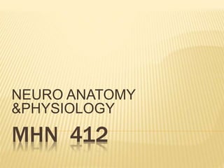 MHN 412
NEURO ANATOMY
&PHYSIOLOGY
 
