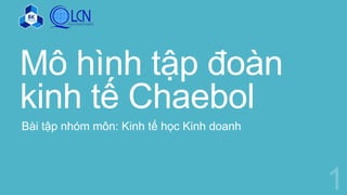 Mô hình tập đoàn
kinh tế Chaebol
Bài tập nhóm môn: Kinh tế học Kinh doanh
 
