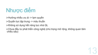 Nhược điểm
Hưởng nhiều ưu ái -> lạm quyền
Quyền lực tập trung -> mâu thuẫn
Không sử dụng hết năng lực nhà QL
Chưa đầu tư phát triển công nghệ (chú trọng mở rộng, không quan tâm
chiều sâu)
 