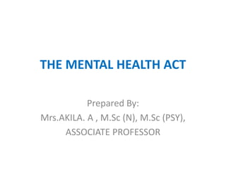 THE MENTAL HEALTH ACT
Prepared By:
Mrs.AKILA. A , M.Sc (N), M.Sc (PSY),
ASSOCIATE PROFESSOR
 