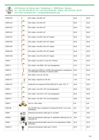 80% vulklep + knie 400 x 52°1200010-20 46,36 46,36
80% vulklep + knie 400 x 90°1200010-22 60,00 60,00
80% vulklep + knie 450 x 52°1200010-30 46,36 46,36
80% vulklep + knie 600 x 20°1200010-40 60,00 60,00
80% vulklep + knie 650 x 200 x 52° ringtank1200010-79 46,36 46,36
80% vulklep + knie 600 x 230 x 52° ringtank1200010-80 46,36 46,36
80% vulklep + knie 600 x 250 x 52° ringtank1200010-84 46,36 46,36
80% vulklep + knie 600 x 270 x 52° ringtank1200010-86 46,36 46,36
80% vulklep + knie 720 x 300 x 52° ringtank1200010-88 46,36 46,36
80% vulklep + knie 300 x 0° (voor 27ltr. LPG-fles)1200011 46,36 46,36
80% vulklep + knie Ø200 x 105° (voor dampgastank)120001-1 57,75 57,75
80% vulklep Acme Ø300 x 0° (ACME-vuller geïntegreerd in vulbegrenzer),
voor heftruckfles of dampfles, om staand te vullen
12000113 69,54 69,54
80% vulklep + knie voor 12ltr. fles12000115 81,65 81,65
80% vulklep + bajonet voor 12ltr. fles12000115-1 71,90 71,90
Vulklep 80% voor staande LPG-fles STAKO 42 Ltr. (diam. 315) - 0°12000115-5 46,36 46,36
80% vulklep + knie 230 x 105° (voor dampgastank)1200012 46,36 46,36
80% vulklep + knie ø315 x 105° (voor dampgastank)1200012-5 46,36 46,36
80% vulklep + knie 360 x 105° (voor dampgastank)1200012-7 46,36 46,36
Knie t.b.v. 80% vulklep1200013 8,24 8,24
Knie 3/8" NPT (past in 4-gatstank of in Rotarex MV A615) > 8 mm (voor
koperleiding)
1200013B 5,60 5,60
Elektrische afnamekraan Valtek type 74, met kabel120002 33,60 33,60
Spoel voor afnamekraan Valtek type 74 / gasafsluiter Valtek type 04, met
draad 600 mm
120002-5 16,03 16,03
Elektrische afnamekraan MED, enkel voor 6 mm koperleiding (7/16SAE
aansluiting)
120003 24,79 24,79
Elektrische afnamekraan Valtek type 71.LPS.04120003-10 26,70 26,70
17/35
 