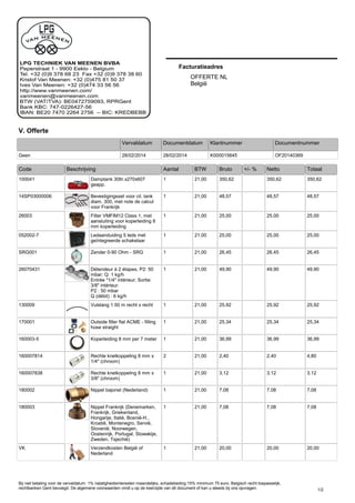 V. Offerte
OFFERTE NL
België
Klantnummer
K000015645Geen
Vervaldatum Documentdatum Documentnummer
OF20140369
Facturatieadres
28/02/2014 28/02/2014
Code +/- %Bruto Netto TotaalAantal BTWBeschrijving
350,62350,6221,001Damptank 30ltr.x270x607
geapp.
100041 350,62
48,5748,5721,001Bevestigingsset voor cil. tank
diam. 300, met note de calcul
voor Frankrijk
14SP03000006 48,57
25,0025,0021,001Filter VMFIM12 Class 1, met
aansluiting voor koperleiding 8
mm koperleiding
26003 25,00
25,0025,0021,001Ledaanduiding 5 leds met
geïntegreerde schakelaar
052002-7 25,00
26,4526,4521,001Zender 0-90 Ohm - SRGSRG001 26,45
49,9049,9021,001Détendeur à 2 étapes, P2: 50
mbar; Q: 1 kg/h
Entrée "1/4" intérieur; Sortie:
3/8" intérieur.
P2 : 50 mbar
Q (débit) : 6 kg/h
26070431 49,90
25,9225,9221,001Vulslang 1.50 m recht x recht130009 25,92
25,3425,3421,001Outside filler flat ACME - filling
hose straight
170001 25,34
36,9936,9921,001Koperleiding 8 mm per 7 meter160003-5 36,99
4,802,4021,002Rechte knelkoppeling 8 mm x
1/4" (chroom)
160007814 2,40
3,123,1221,001Rechte knelkoppeling 8 mm x
3/8" (chroom)
160007838 3,12
7,087,0821,001Nippel bajonet (Nederland)180002 7,08
7,087,0821,001Nippel Frankrijk (Denemarken,
Frankrijk, Griekenland,
Hongarije, Italië, Bosnië-H.,
Kroatië, Montenegro, Servië,
Slovenië, Noorwegen,
Oostenrijk, Portugal, Slowakije,
Zweden, Tsjechië)
180003 7,08
20,0020,0021,001Verzendkosten België of
Nederland
VK 20,00
1/2
Bij niet betaling voor de vervaldatum: 1% nalatigheidsinteresten maandelijks, schadebeding 15% minimum 75 euro. Belgisch recht toepasselijk,
rechtbanken Gent bevoegd. De algemene voorwaarden vindt u op de keerzijde van dit document of kan u steeds bij ons opvragen.
Voorbeeld van een complete installatie voor een
motorhome (om te koken en te verwarmen).
 