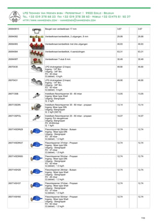 Beugel voor verdeelkraan 17 mm260640810 3,67 3,67
Verdeelkraan/verdeelblok, 2 uitgangen, 8 mm26064082 29,99 29,99
Verdeelkraan/verdeelblok met drie uitgangen26064083 49,93 49,93
Verdeelkraan/verdeelblok, 4 aansluitingen26064084 63,31 63,31
Verdeelkraan T-stuk 8 mm2606408T 30,49 30,49
LPG drukregelaar (2-traps)
Ingang : 1/4" Bin.
Uitgang : 3/8" Bin.
P2 : 30 mbar
Q (debiet) : 6 kg/h
26070430 49,90 49,90
LPG drukregelaar (2-traps)
Ingang : 1/4" Bin.
Uitgang : 3/8" Bin.
P2 : 50 mbar
Q (debiet) : 6 kg/h
26070431 49,90 49,90
Instelbare flesontspanner 30 - 80 mbar
Ingang: Moer type Shell
Uitgang: Slangnippel
Q: 2 kg/h
260713SB 13,05 13,05
Instelbare flesontspanner 30 - 80 mbar - propaan
Ingang: Moer type DIN
Uitgang: Slangnippel
Q: 2 kg/h [GE15]
260713SDIN 13,14 13,14
Instelbare flesontspanner 20 - 60 mbar - propaan
Ingang: Pol vleugelmoer
Uitgang: Slangnippel
P2: 20-60mbar
Q: 1 kg/h
260713SPOL 14,07 14,07
Flesontspanner 28mbar - Butaan
Ingang : Moer type DIN
Uitgang : Slangnippel
P2 : 28 mbar
Q (debiet) : 1,3 kg/h
260714SDIN28 12,74 12,74
Flesontspanner 37mbar - Propaan
Ingang : Moer type DIN
Uitgang : Slangnippel
P2 : 37 mbar
Q (debiet) : 1,5 kg/h
260714SDIN37 12,74 12,74
Flesontspanner 50mbar - Propaan
Ingang : Moer type DIN
Uitgang : Slangnippel
P2 : 50 mbar
Q (debiet) : 1,5 kg/h
260714SDIN50 12,74 12,74
Flesontspanner 28mbar - Butaan
Ingang : Moer type Shell
Uitgang : Slangnippel
P2 : 28 mbar
Q (debiet) : 1,3 kg/h
260714SH28 12,74 12,74
Flesontspanner 37mbar - Propaan
Ingang : Moer type Shell
Uitgang : Slangnippel
P2 : 37 mbar
Q (debiet) : 1,5 kg/h
260714SH37 12,74 12,74
Flesontspanner 50mbar - Propaan
Ingang : Moer type Shell
Uitgang : Slangnippel
P2 : 50 mbar
Q (debiet) : 1,5 kg/h
260714SH50 12,74 12,74
7/35
Voor damptanks is deze 2-traps drukregelaar
aanbevolen, voor een stabiele druk.
Gemonteerd op steun voor gemakkelijke bevestiging.
 