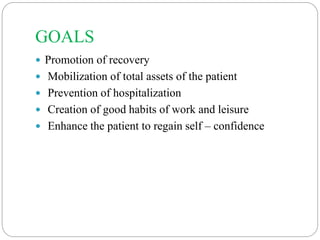 GOALS
 Promotion of recovery
 Mobilization of total assets of the patient
 Prevention of hospitalization
 Creation of good habits of work and leisure
 Enhance the patient to regain self – confidence
 