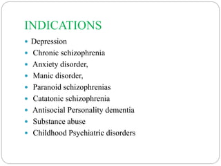 INDICATIONS
 Depression
 Chronic schizophrenia
 Anxiety disorder,
 Manic disorder,
 Paranoid schizophrenias
 Catatonic schizophrenia
 Antisocial Personality dementia
 Substance abuse
 Childhood Psychiatric disorders
 