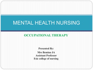OCCUPATIONAL THERAPY
Presented By:
Mrs Bemina JA
Assistant Professor
Esic college of nursing
MENTAL HEALTH NURSING
 