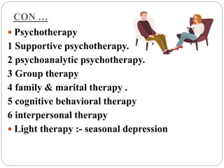 CON …
 Psychotherapy
1 Supportive psychotherapy.
2 psychoanalytic psychotherapy.
3 Group therapy
4 family & marital therapy .
5 cognitive behavioral therapy
6 interpersonal therapy
 Light therapy :- seasonal depression
 